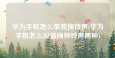 华为手机怎么单独换铃声(华为手机怎么设置闹钟铃声两种)