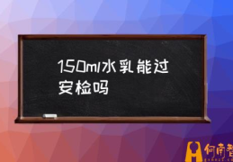 坐火车不能带哪些东西化妆品？(150ml水乳能过安检吗)