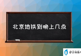 北京地铁到晚上几点(北京地铁几点停运？)