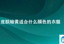 皮肤暗黄适合什么颜色的衣服(皮肤暗黄的人如何选择衣服颜色)