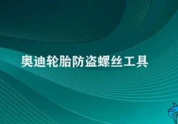 奥迪轮胎防盗螺丝工具(如何使用奥迪轮胎防盗螺丝工具)