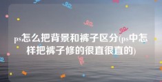 ps怎么把背景和裤子区分(ps中怎样把裤子修的很直很直的)