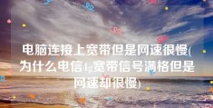 电脑连接上宽带但是网速很慢(为什么电信4g宽带信号满格但是网速却很慢)