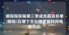 萌探探探案第三季成员嘉宾名单(萌探3在哪个平台播更新时间每周几点)