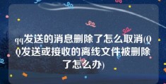 qq发送的消息删除了怎么取消(QQ发送或接收的离线文件被删除了怎么办)