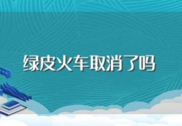 绿皮火车取消了吗(绿皮火车是不是取消了)