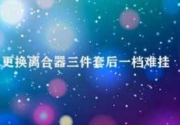 更换离合器三件套后一档难挂(如何解决更换离合器三件套后一档难挂问题)