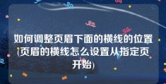 如何调整页眉下面的横线的位置(页眉的横线怎么设置从指定页开始)