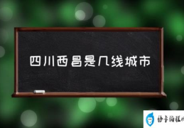 四川西昌是什么地形？(四川西昌是几线城市)