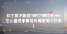 快手能不能查到对方的手机号(怎么查询手机号码绑定哪个快手)