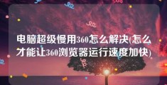 电脑超级慢用360怎么解决(怎么才能让360浏览器运行速度加快)