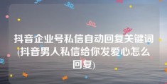 抖音企业号私信自动回复关键词(抖音男人私信给你发爱心怎么回复)