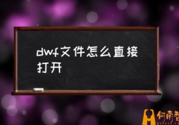 如何打开dwf文件？(dwf文件怎么直接打开)