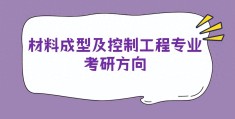 材料成型及控制工程考研方向哪个好(材料成型及控制工程考研方向)