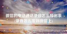 微信的电话通话录音怎么导出来(录音怎么发到微信上)