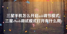 三星手机怎么开启usb调节模式(三星s9usb调试模式打开有什么用)