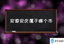 安徽安庆属于哪个市(安庆是哪里的省？)