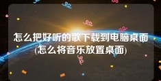 怎么把好听的歌下载到电脑桌面(怎么将音乐放置桌面)