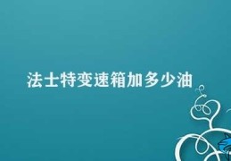 法士特变速箱加多少油(如何正确加油保养法士特变速箱)