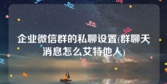 企业微信群的私聊设置(群聊天消息怎么艾特他人)