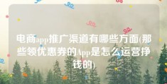 电商app推广渠道有哪些方面(那些领优惠券的App是怎么运营挣钱的)