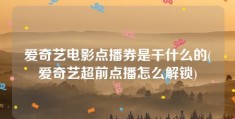 爱奇艺电影点播券是干什么的(爱奇艺超前点播怎么解锁)