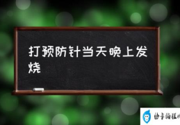 打预防针当天晚上发烧(为什么打预防针会发烧?)