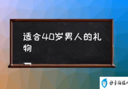 适合40岁男人的礼物(男生渴望收到什么礼物？)