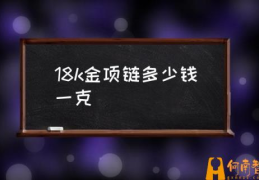 18k黄金项链值得入手吗？(18k金项链多少钱一克)