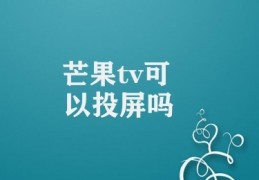 芒果tv可以投屏吗(芒果TV投屏性能详解)