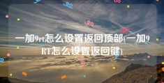 一加9rt怎么设置返回顶部(一加9RT怎么设置返回键)