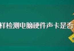 怎样检测电脑硬件声卡是否坏(检测电脑硬件声卡是否坏详细操作)