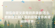 微信自定义来电铃声录音(怎么把微信上别人发的音频文件弄成闹钟铃声)