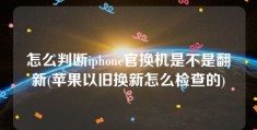 怎么判断iphone官换机是不是翻新(苹果以旧换新怎么检查的)