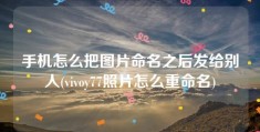 手机怎么把图片命名之后发给别人(vivoy77照片怎么重命名)