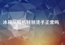 冰箱压缩机特别烫手正常吗(冰箱压缩机发烫是正常的)