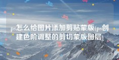 ps怎么给图片添加剪贴蒙版(ps创建色阶调整的剪切蒙版图层)