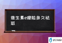 维生素e擦脸多久祛斑(维生素e可以祛斑吗？)