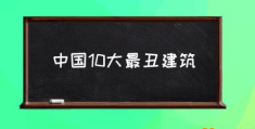 中国10大最丑建筑(全国最丑建筑排行？)