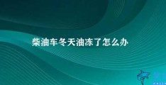 柴油车冬天油冻了怎么办(柴油车如何应对冬季油路堵塞问题)