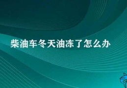 柴油车冬天油冻了怎么办(柴油车如何应对冬季油路堵塞问题)