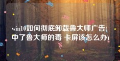 win10如何彻底卸载鲁大师广告(中了鲁大师的毒 卡屏该怎么办)