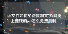 pdf文件如何免费复制文字(网页上要钱的pdf怎么免费复制)