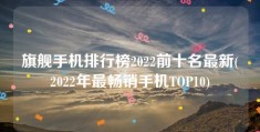 旗舰手机排行榜2022前十名最新(2022年最畅销手机TOP10)