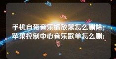 手机自带音乐播放器怎么删除(苹果控制中心音乐歌单怎么删)