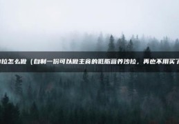 沙拉怎么做（自制一份可以做主食的低脂营养沙拉，再也不用买了）