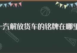 一汽解放货车的铭牌在哪里(车子的特点是什么)