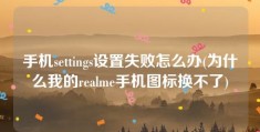 手机settings设置失败怎么办(为什么我的realme手机图标换不了)