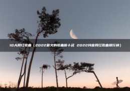 10大网红歌曲（2022最火的歌曲前十名(2022抖音网红歌曲排行榜）)