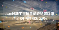 win10过期了直接重新安装可以吗(Win10激活过期怎么办)